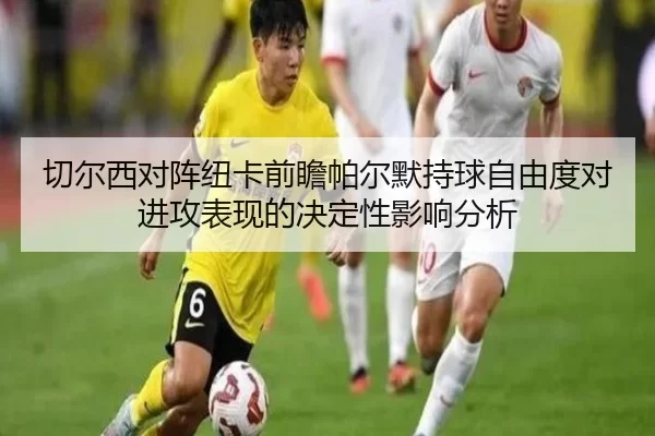 切尔西对阵纽卡前瞻帕尔默持球自由度对进攻表现的决定性影响分析